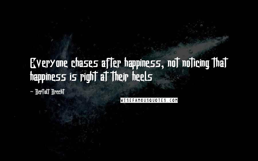 Bertolt Brecht Quotes: Everyone chases after happiness, not noticing that happiness is right at their heels