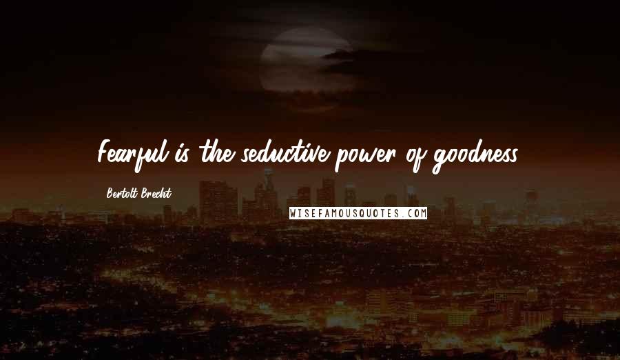 Bertolt Brecht Quotes: Fearful is the seductive power of goodness.