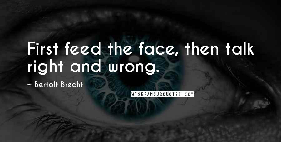 Bertolt Brecht Quotes: First feed the face, then talk right and wrong.