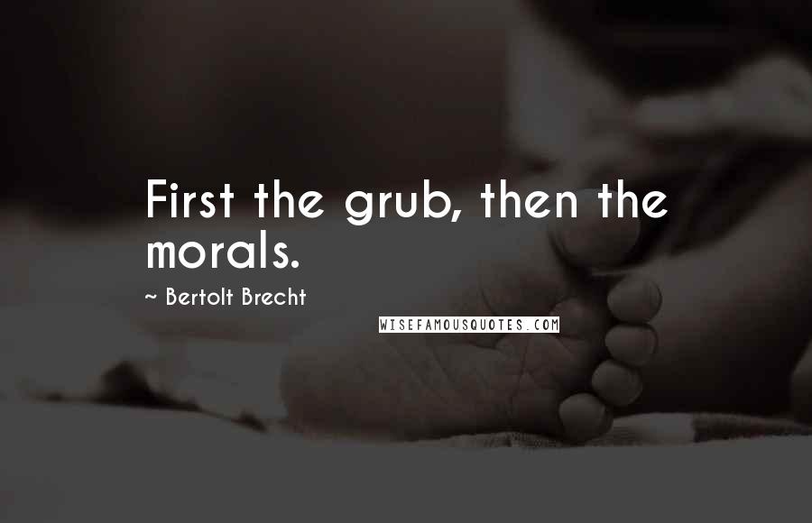 Bertolt Brecht Quotes: First the grub, then the morals.