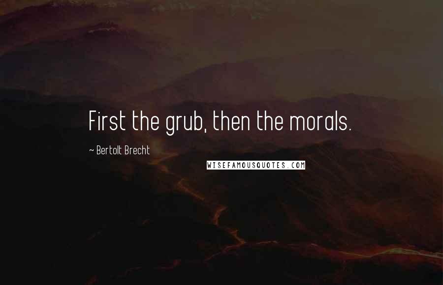 Bertolt Brecht Quotes: First the grub, then the morals.