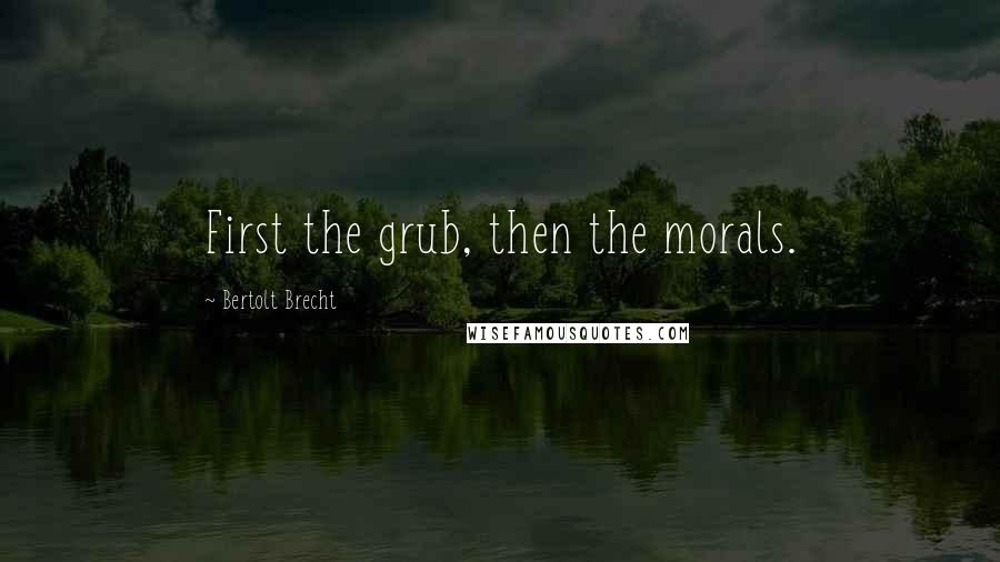 Bertolt Brecht Quotes: First the grub, then the morals.