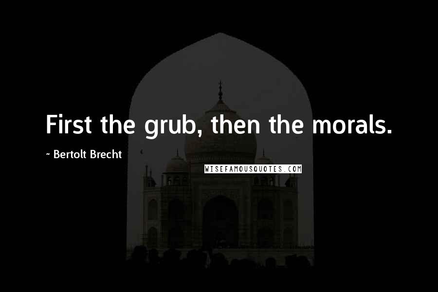 Bertolt Brecht Quotes: First the grub, then the morals.