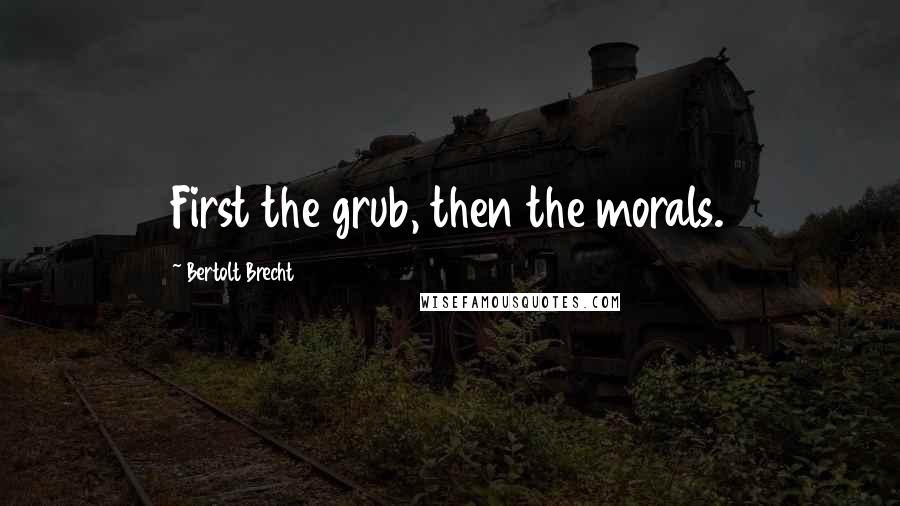 Bertolt Brecht Quotes: First the grub, then the morals.