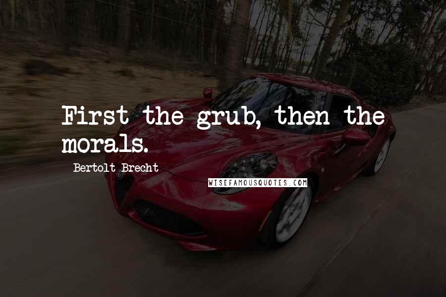 Bertolt Brecht Quotes: First the grub, then the morals.