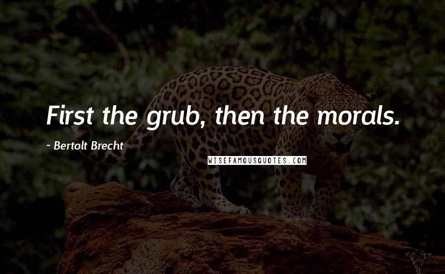 Bertolt Brecht Quotes: First the grub, then the morals.