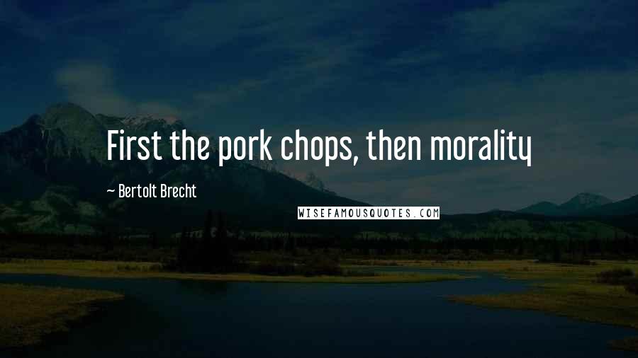 Bertolt Brecht Quotes: First the pork chops, then morality