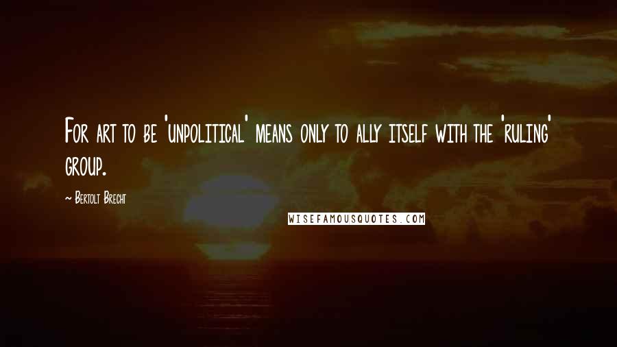 Bertolt Brecht Quotes: For art to be 'unpolitical' means only to ally itself with the 'ruling' group.