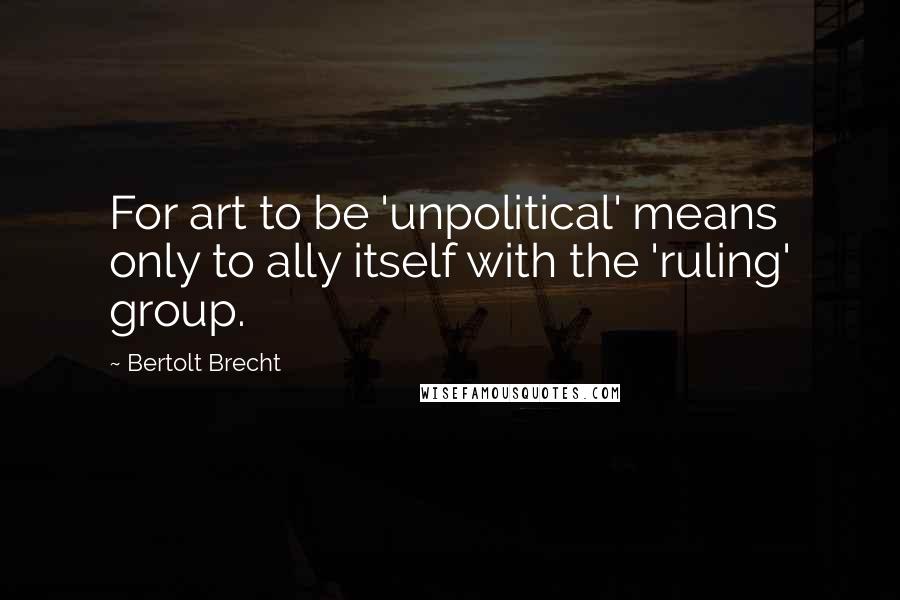 Bertolt Brecht Quotes: For art to be 'unpolitical' means only to ally itself with the 'ruling' group.