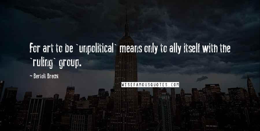 Bertolt Brecht Quotes: For art to be 'unpolitical' means only to ally itself with the 'ruling' group.