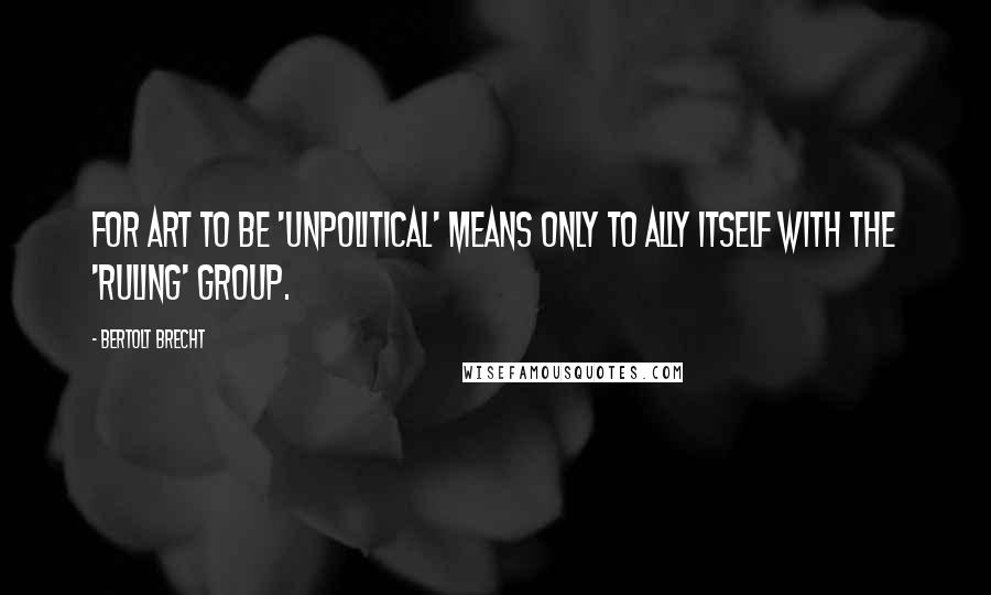 Bertolt Brecht Quotes: For art to be 'unpolitical' means only to ally itself with the 'ruling' group.