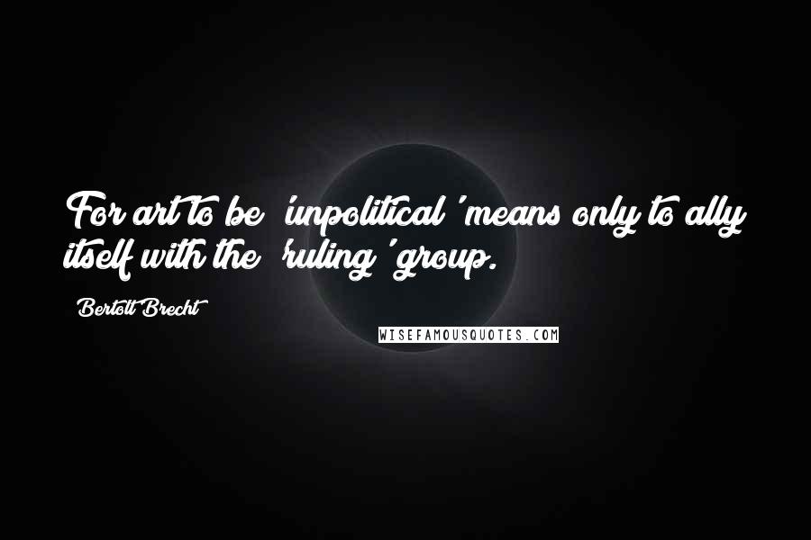 Bertolt Brecht Quotes: For art to be 'unpolitical' means only to ally itself with the 'ruling' group.