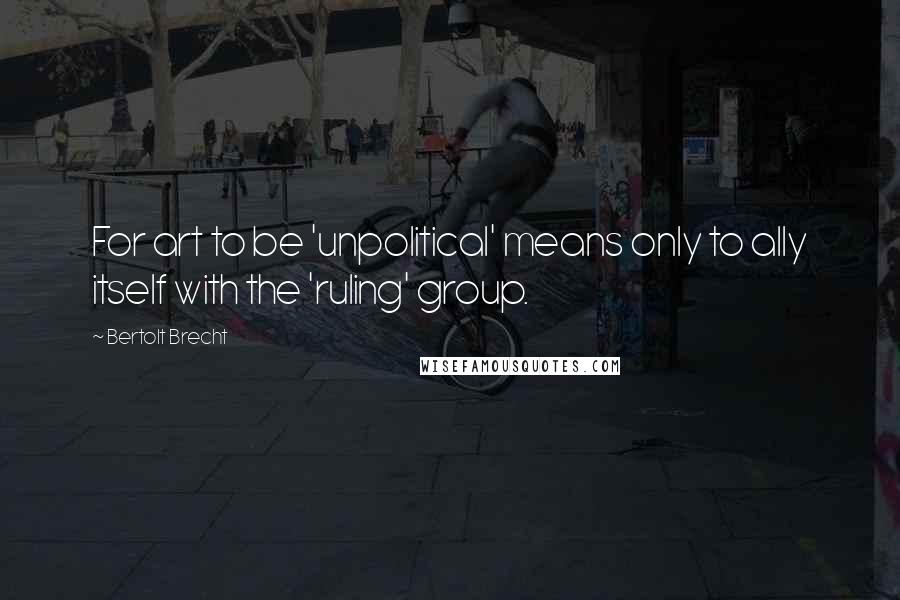 Bertolt Brecht Quotes: For art to be 'unpolitical' means only to ally itself with the 'ruling' group.