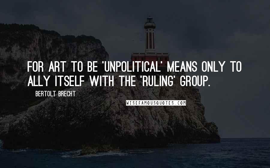 Bertolt Brecht Quotes: For art to be 'unpolitical' means only to ally itself with the 'ruling' group.