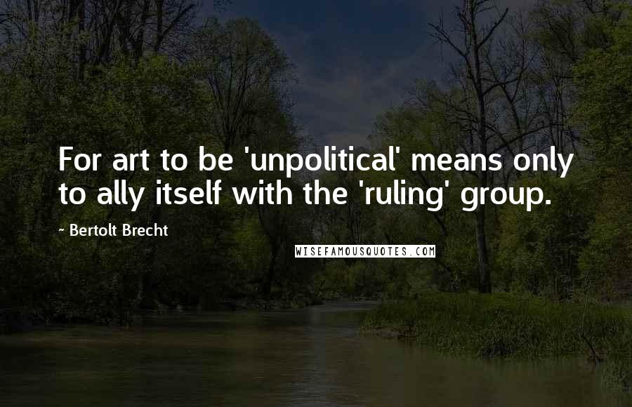 Bertolt Brecht Quotes: For art to be 'unpolitical' means only to ally itself with the 'ruling' group.