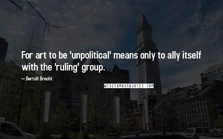 Bertolt Brecht Quotes: For art to be 'unpolitical' means only to ally itself with the 'ruling' group.