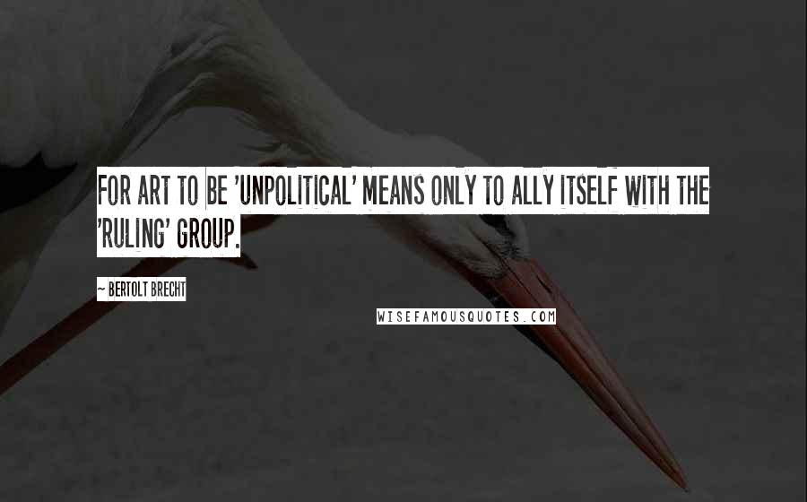 Bertolt Brecht Quotes: For art to be 'unpolitical' means only to ally itself with the 'ruling' group.