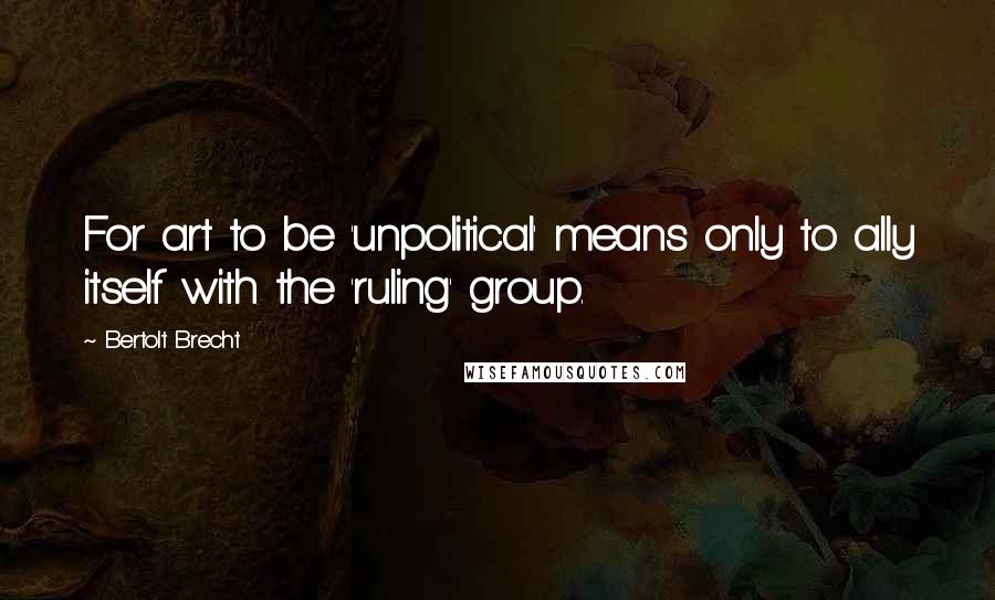 Bertolt Brecht Quotes: For art to be 'unpolitical' means only to ally itself with the 'ruling' group.