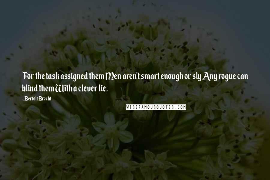 Bertolt Brecht Quotes: For the task assigned them Men aren't smart enough or sly Any rogue can blind them With a clever lie.