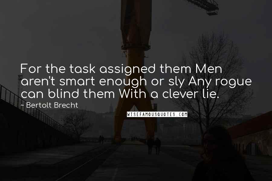 Bertolt Brecht Quotes: For the task assigned them Men aren't smart enough or sly Any rogue can blind them With a clever lie.