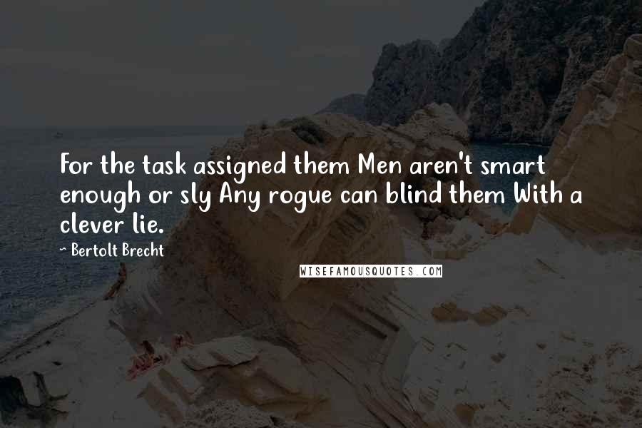 Bertolt Brecht Quotes: For the task assigned them Men aren't smart enough or sly Any rogue can blind them With a clever lie.