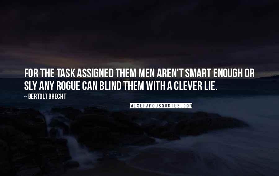 Bertolt Brecht Quotes: For the task assigned them Men aren't smart enough or sly Any rogue can blind them With a clever lie.