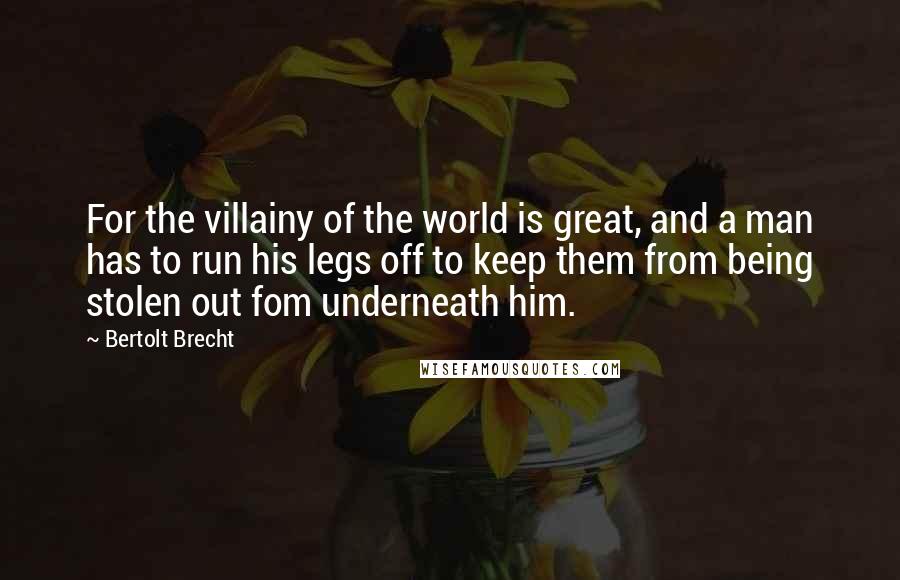 Bertolt Brecht Quotes: For the villainy of the world is great, and a man has to run his legs off to keep them from being stolen out fom underneath him.