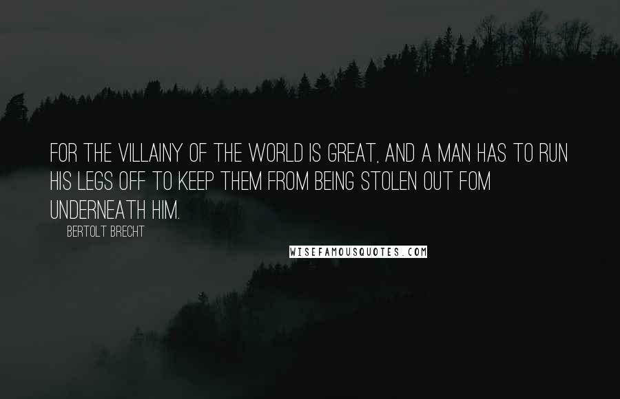 Bertolt Brecht Quotes: For the villainy of the world is great, and a man has to run his legs off to keep them from being stolen out fom underneath him.