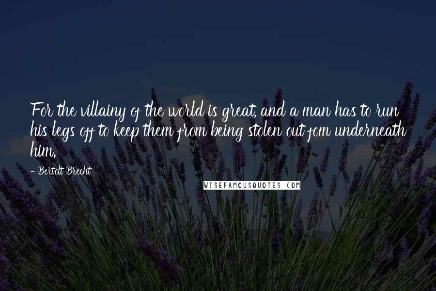 Bertolt Brecht Quotes: For the villainy of the world is great, and a man has to run his legs off to keep them from being stolen out fom underneath him.