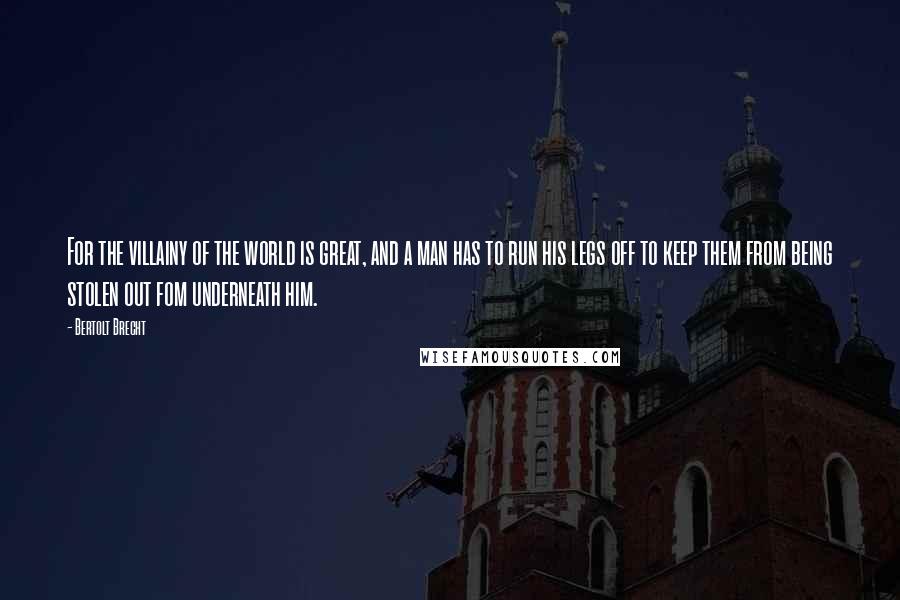 Bertolt Brecht Quotes: For the villainy of the world is great, and a man has to run his legs off to keep them from being stolen out fom underneath him.