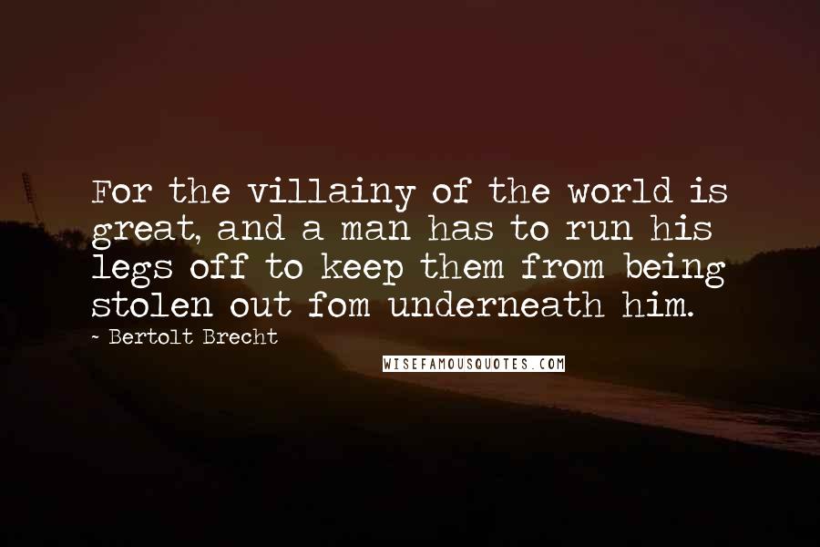 Bertolt Brecht Quotes: For the villainy of the world is great, and a man has to run his legs off to keep them from being stolen out fom underneath him.