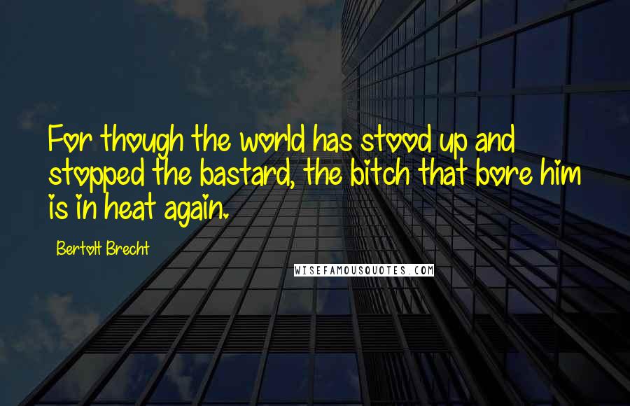 Bertolt Brecht Quotes: For though the world has stood up and stopped the bastard, the bitch that bore him is in heat again.