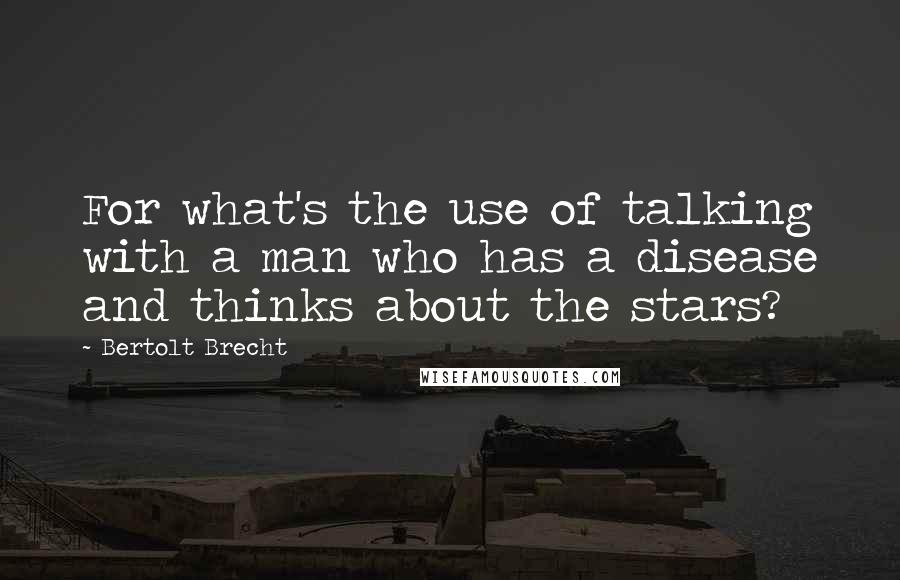 Bertolt Brecht Quotes: For what's the use of talking with a man who has a disease and thinks about the stars?