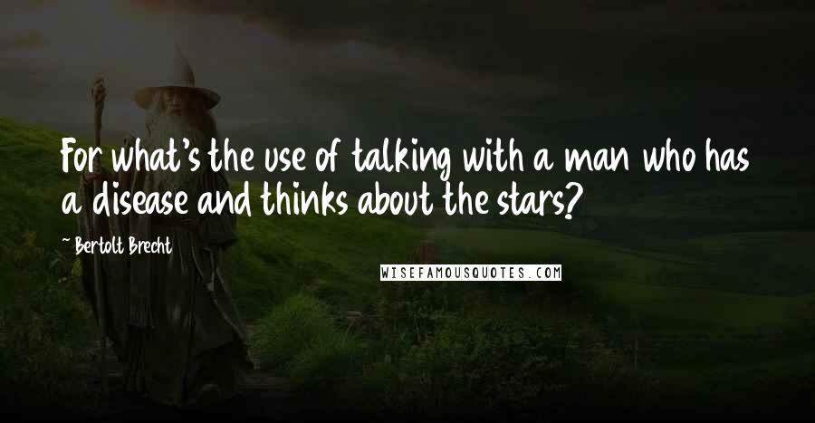 Bertolt Brecht Quotes: For what's the use of talking with a man who has a disease and thinks about the stars?