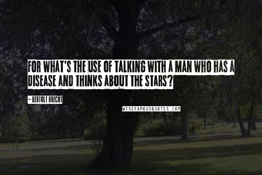 Bertolt Brecht Quotes: For what's the use of talking with a man who has a disease and thinks about the stars?