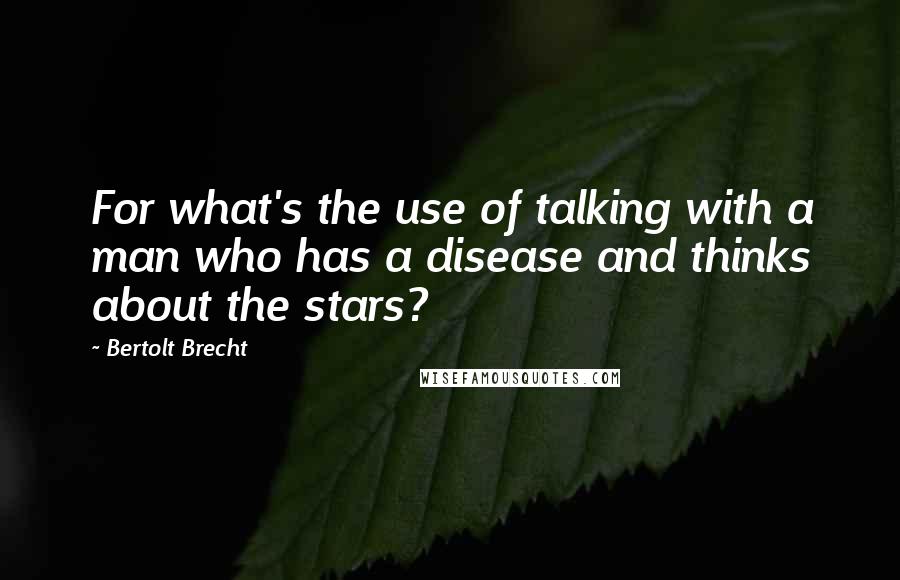 Bertolt Brecht Quotes: For what's the use of talking with a man who has a disease and thinks about the stars?