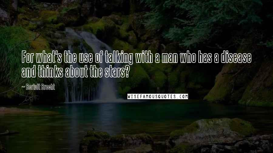 Bertolt Brecht Quotes: For what's the use of talking with a man who has a disease and thinks about the stars?
