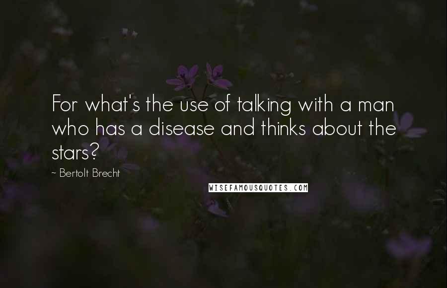 Bertolt Brecht Quotes: For what's the use of talking with a man who has a disease and thinks about the stars?