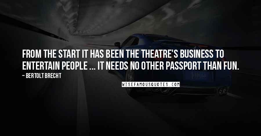 Bertolt Brecht Quotes: From the start it has been the theatre's business to entertain people ... it needs no other passport than fun.