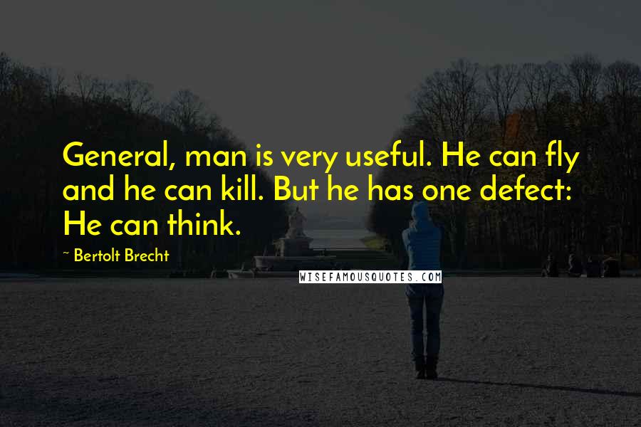 Bertolt Brecht Quotes: General, man is very useful. He can fly and he can kill. But he has one defect: He can think.