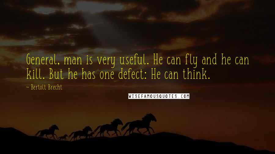 Bertolt Brecht Quotes: General, man is very useful. He can fly and he can kill. But he has one defect: He can think.