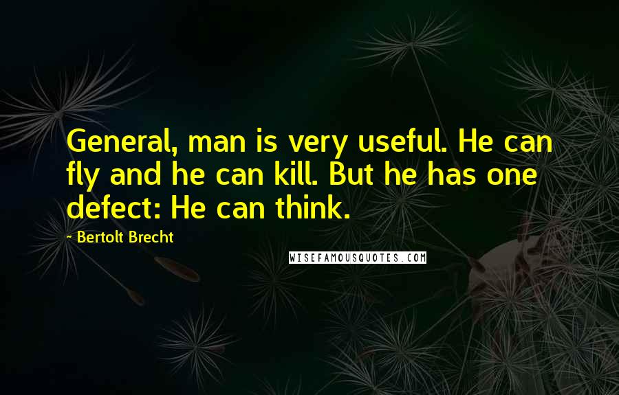 Bertolt Brecht Quotes: General, man is very useful. He can fly and he can kill. But he has one defect: He can think.