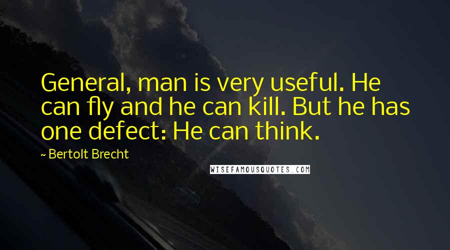 Bertolt Brecht Quotes: General, man is very useful. He can fly and he can kill. But he has one defect: He can think.