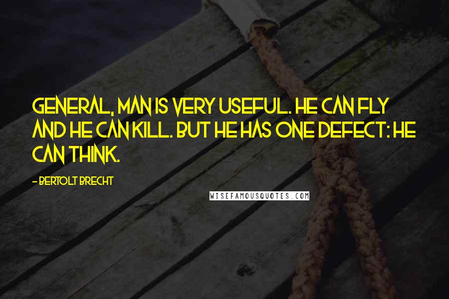Bertolt Brecht Quotes: General, man is very useful. He can fly and he can kill. But he has one defect: He can think.