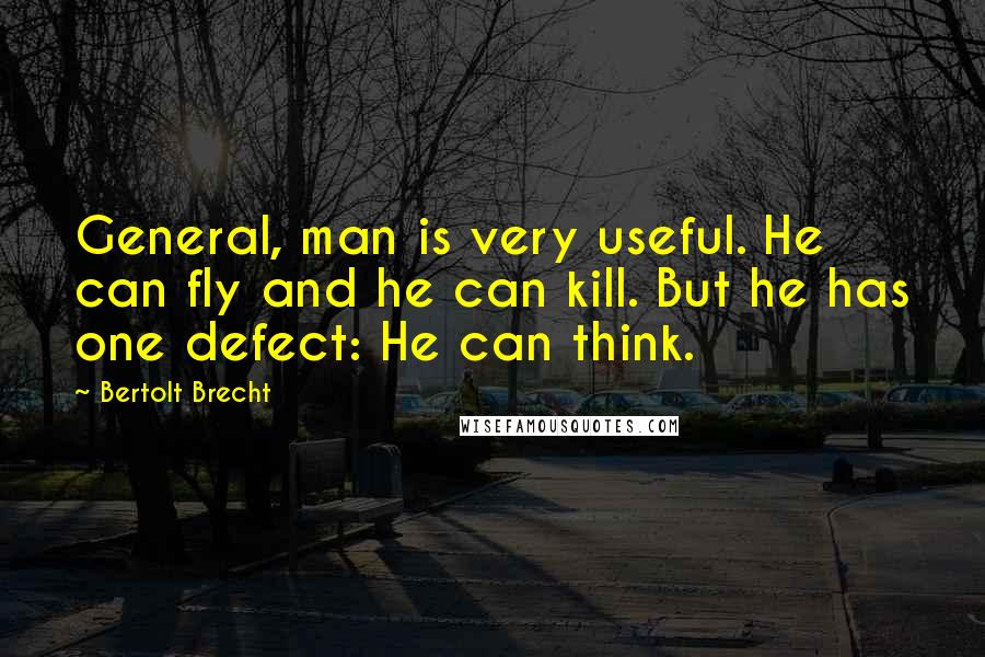 Bertolt Brecht Quotes: General, man is very useful. He can fly and he can kill. But he has one defect: He can think.