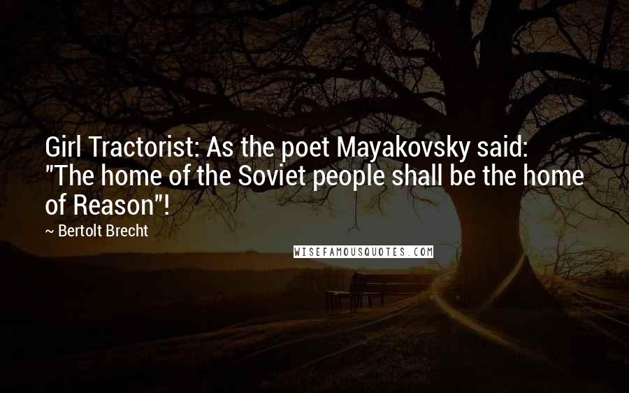 Bertolt Brecht Quotes: Girl Tractorist: As the poet Mayakovsky said: "The home of the Soviet people shall be the home of Reason"!