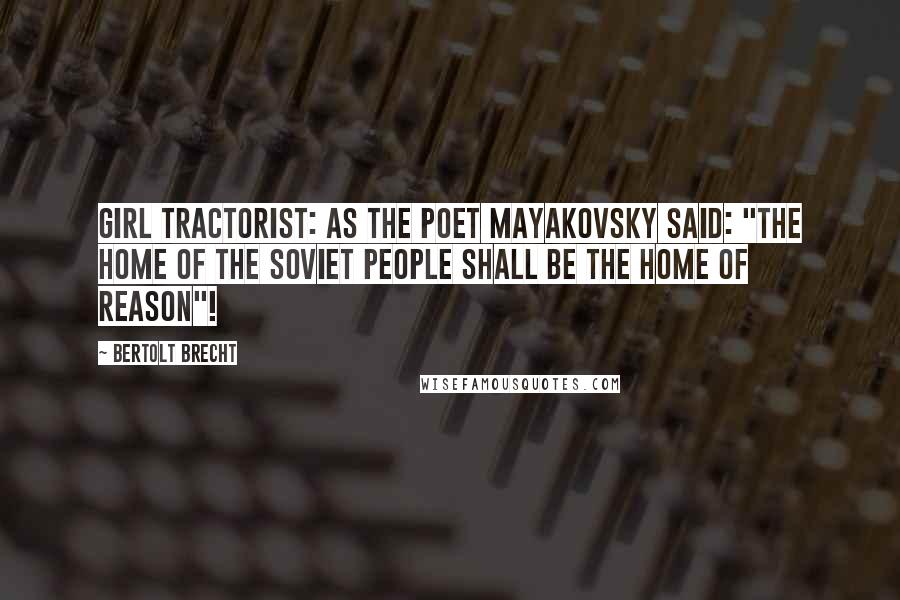 Bertolt Brecht Quotes: Girl Tractorist: As the poet Mayakovsky said: "The home of the Soviet people shall be the home of Reason"!