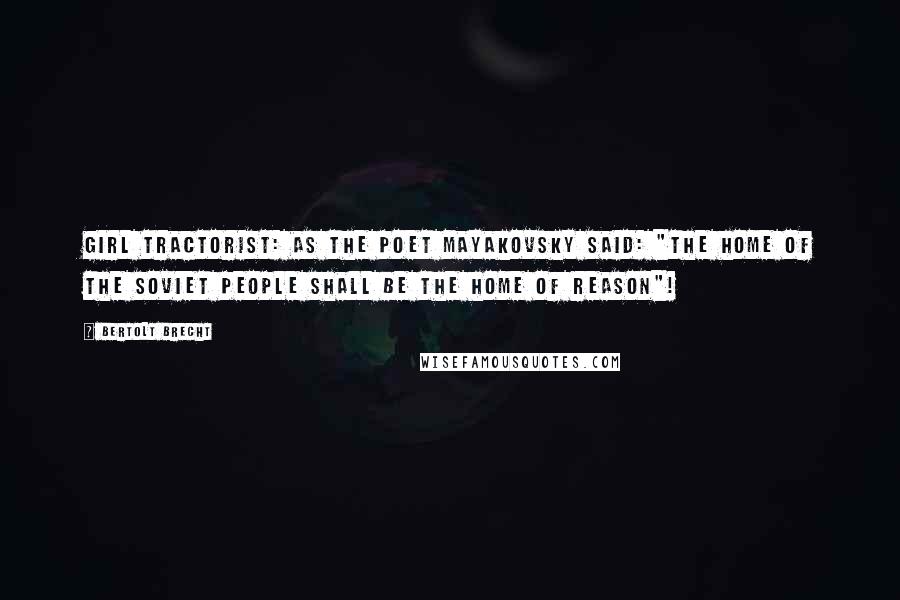 Bertolt Brecht Quotes: Girl Tractorist: As the poet Mayakovsky said: "The home of the Soviet people shall be the home of Reason"!