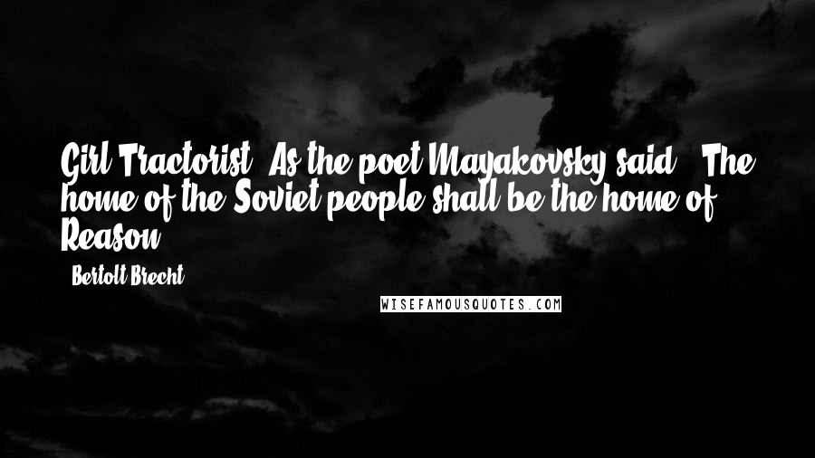 Bertolt Brecht Quotes: Girl Tractorist: As the poet Mayakovsky said: "The home of the Soviet people shall be the home of Reason"!