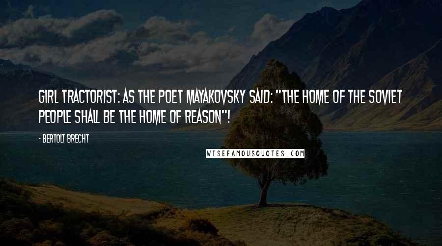 Bertolt Brecht Quotes: Girl Tractorist: As the poet Mayakovsky said: "The home of the Soviet people shall be the home of Reason"!